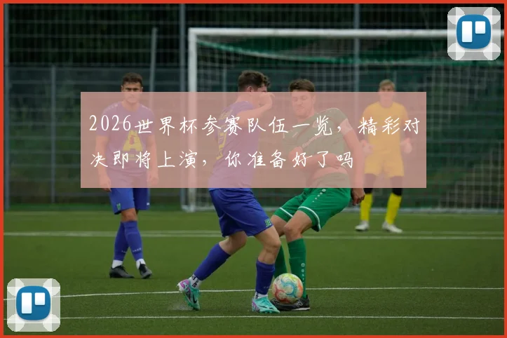2026世界杯参赛队伍一览，精彩对决即将上演，你准备好了吗