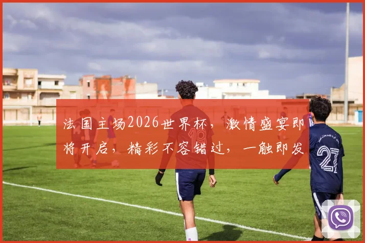 法国主场2026世界杯，激情盛宴即将开启，精彩不容错过，一触即发
