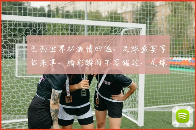 巴西世界杯激情四溢，足球盛宴等你来享，精彩瞬间不容错过，足球迷必看