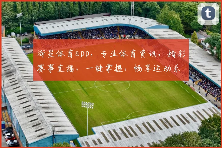海星体育app，专业体育资讯，精彩赛事直播，一键掌握，畅享运动乐趣，不容错过