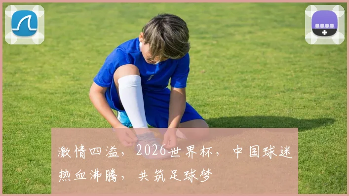 激情四溢，2026世界杯，中国球迷热血沸腾，共筑足球梦