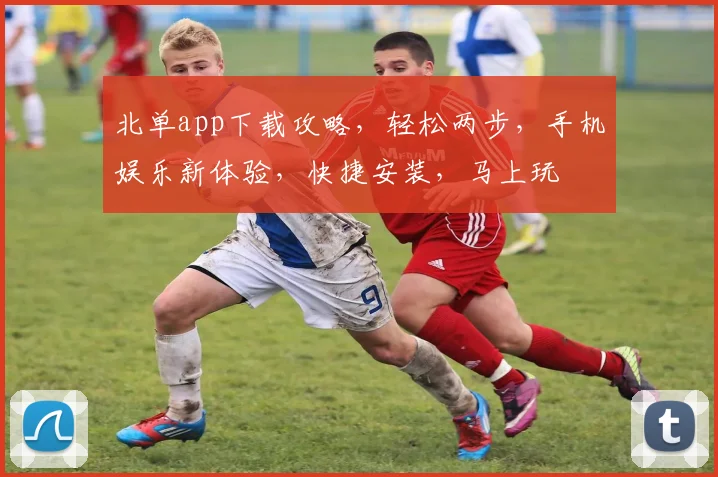 北单app下载攻略，轻松两步，手机娱乐新体验，快捷安装，马上玩