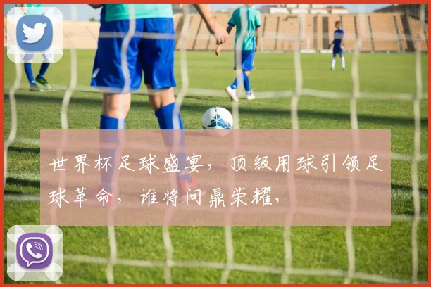 世界杯足球盛宴，顶级用球引领足球革命，谁将问鼎荣耀，