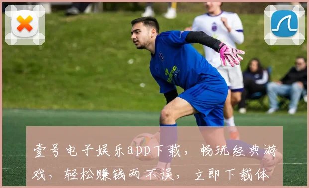 壹号电子娱乐app下载，畅玩经典游戏，轻松赚钱两不误，立即下载体验