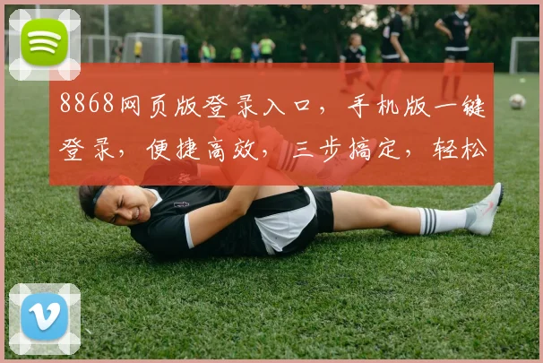 8868网页版登录入口，手机版一键登录，便捷高效，三步搞定，轻松体验