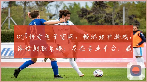 cq9传奇电子官网，畅玩经典游戏，体验刺激乐趣，尽在专业平台，赢取丰厚奖励