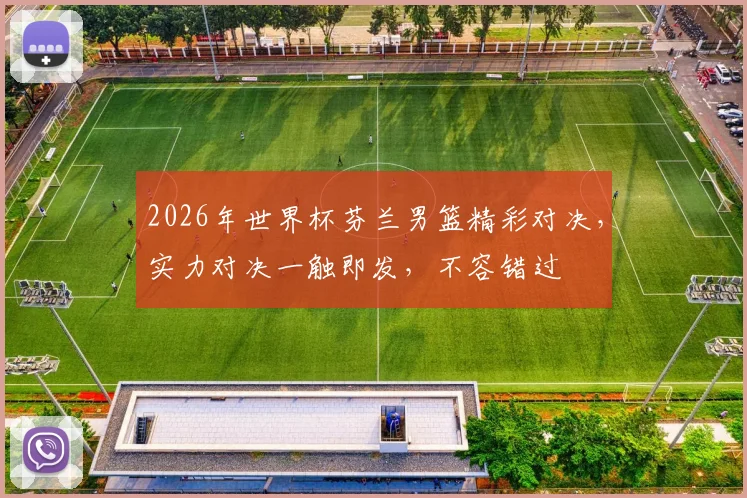 2026年世界杯芬兰男篮精彩对决，实力对决一触即发，不容错过
