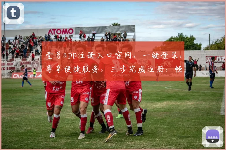 壹号app注册入口官网，一键登录，尊享便捷服务，三步完成注册，畅享精彩生活，不容错过