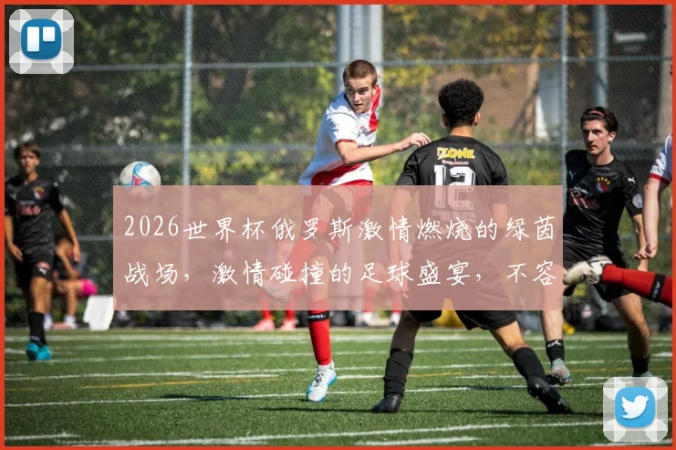 2026世界杯俄罗斯激情燃烧的绿茵战场，激情碰撞的足球盛宴，不容错过