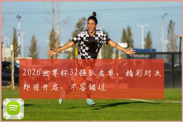 2026世界杯32强队名单，精彩对决即将开启，不容错过